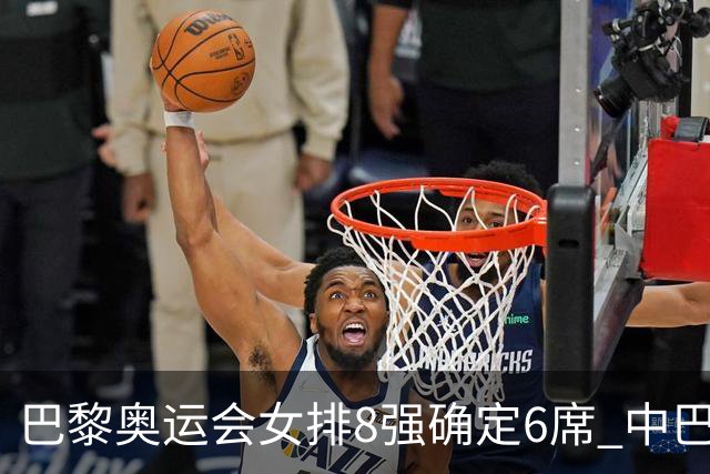 巴黎奥运会女排8强确定6席 中巴波意土塞提前出线